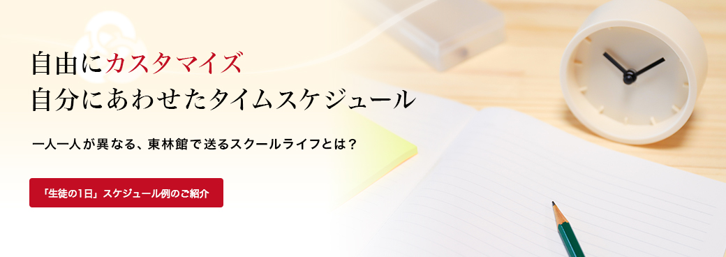 自由にカスタマイズ。自分にあわせたタイムスケジュール。一人一人が異なる、東林館で送るスクールライフとは？「生徒の1日」スケジュール例のご紹介