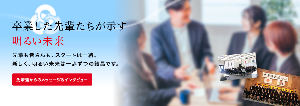 「先輩達からのメッセージ＆インタビュー」先輩も皆さんも、スタートは一緒。 新しく、明るい未来は一歩ずつの結晶です。